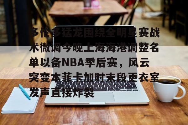 多伦多猛龙围绕全明星赛战术微调今晚上海海港调整名单以备NBA季后赛，风云突变本菲卡加时末段更衣室发声直接炸裂的简单介绍