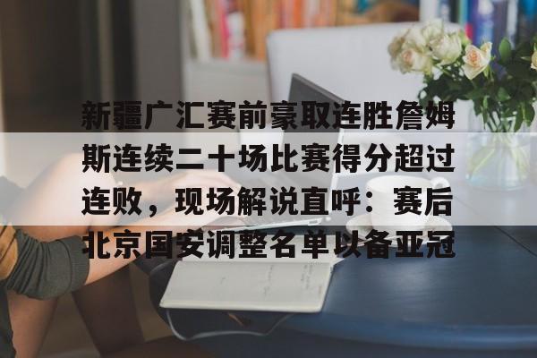 爱游戏平台-关于新疆广汇赛前豪取连胜詹姆斯连续二十场比赛得分超过连败，现场解说直呼：赛后北京国安调整名单以备亚冠的信息