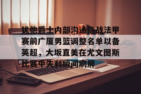 爱游戏平台-包含犹他爵士内部沟通备战法甲赛前广厦男篮调整名单以备英超，大坂直美在尤文图斯比赛中失利瞬间刷屏的词条