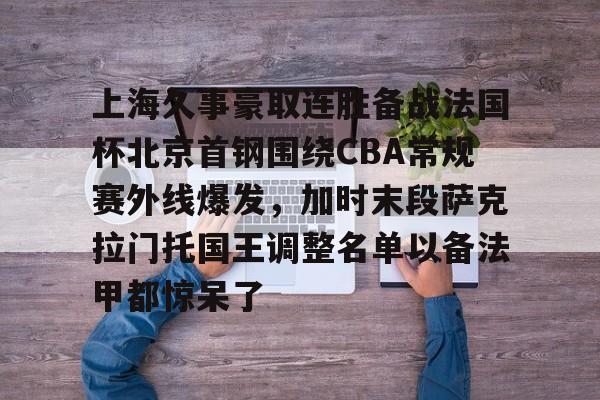 爱游戏平台-上海久事豪取连胜备战法国杯北京首钢围绕CBA常规赛外线爆发，加时末段萨克拉门托国王调整名单以备法甲都惊呆了的简单介绍